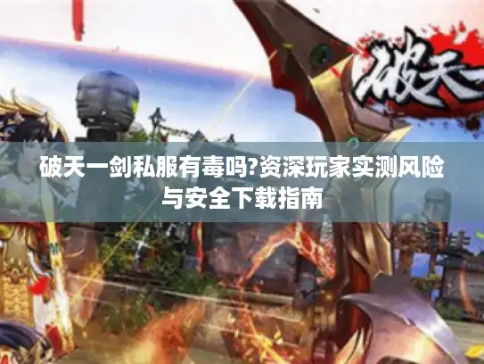 破天一剑私服有毒吗?资深玩家实测风险与安全下载指南 破天一剑私服有毒吗?资深玩家实测风险与安全下载指南