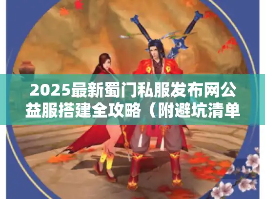 2025最新蜀门私服发布网公益服搭建全攻略（附避坑清单）
