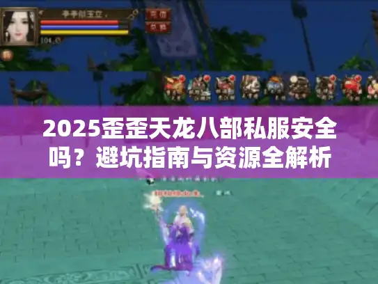 2025歪歪天龙八部私服安全吗？避坑指南与资源全解析