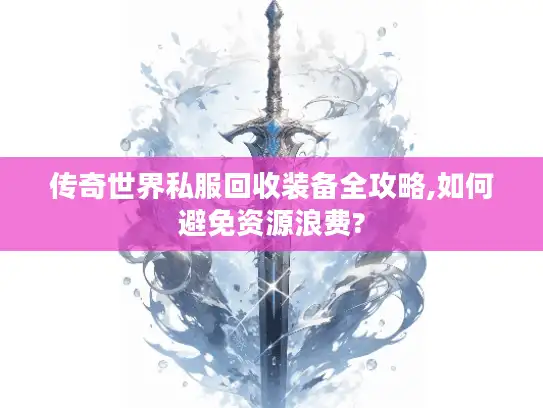 传奇世界私服回收装备全攻略,如何避免资源浪费?
