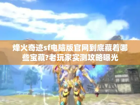 烽火奇迹sf电脑版官网到底藏着哪些宝藏?老玩家实测攻略曝光