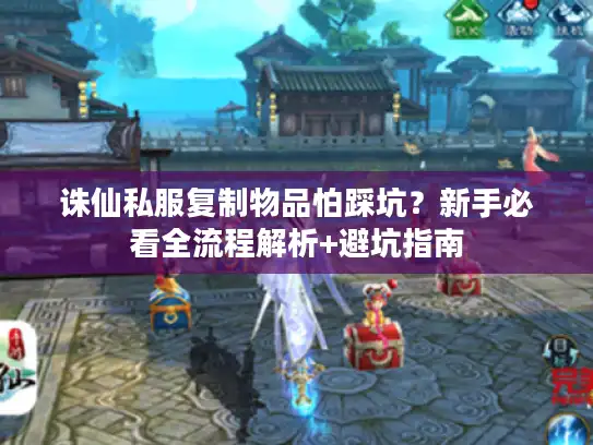 诛仙私服复制物品怕踩坑？新手必看全流程解析+避坑指南