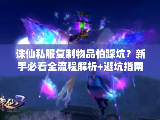 诛仙私服复制物品怕踩坑？新手必看全流程解析+避坑指南
