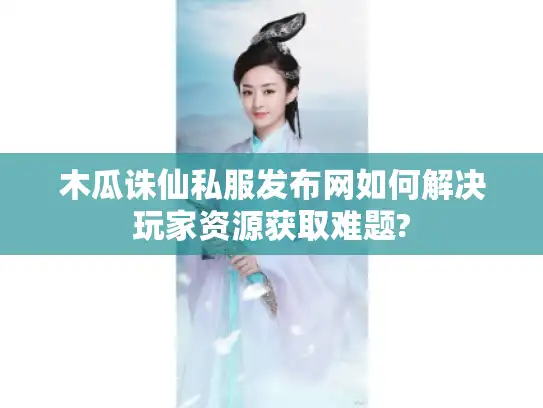 木瓜诛仙私服发布网如何解决玩家资源获取难题? 木瓜诛仙私服发布网如何解决玩家资源获取难题?