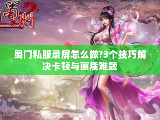 蜀门私服录屏怎么做?3个技巧解决卡顿与画质难题