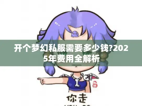 开个梦幻私服需要多少钱?2025年费用全解析 开个梦幻私服需要多少钱?2025年费用全解析