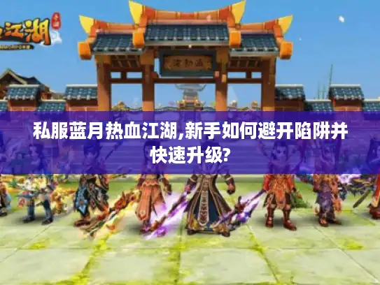 私服蓝月热血江湖,新手如何避开陷阱并快速升级?