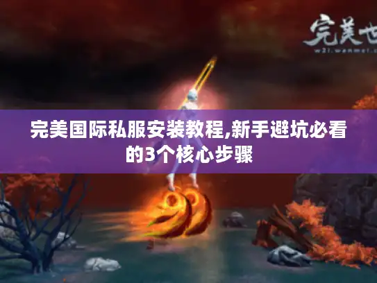 完美国际私服安装教程,新手避坑必看的3个核心步骤