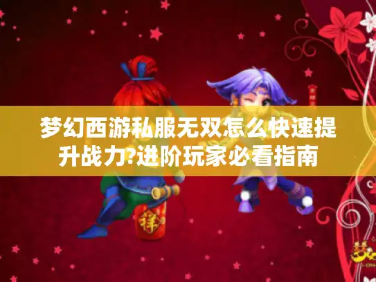 梦幻西游私服无双怎么快速提升战力?进阶玩家必看指南 梦幻西游私服无双怎么快速提升战力?进阶玩家必看指南