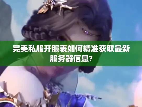 完美私服开服表如何精准获取最新服务器信息?