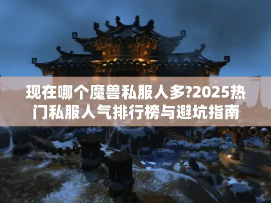 现在哪个魔兽私服人多?2025热门私服人气排行榜与避坑指南 现在哪个魔兽私服人多?2025热门私服人气排行榜与避坑指南