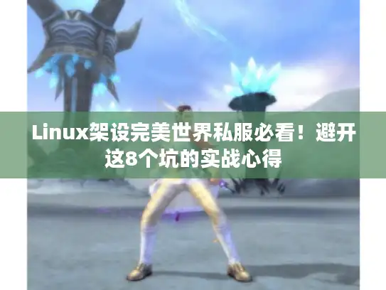 Linux架设完美世界私服必看！避开这8个坑的实战心得