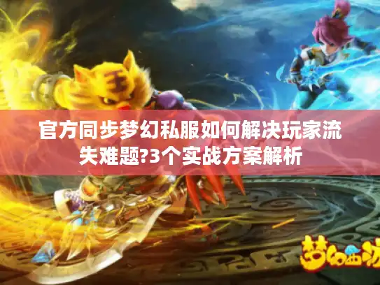 官方同步梦幻私服如何解决玩家流失难题?3个实战方案解析