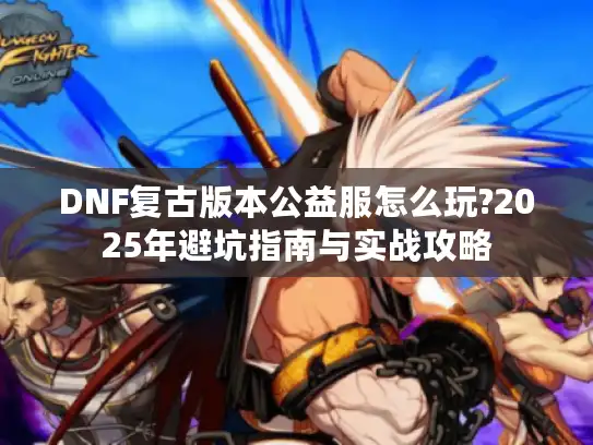 DNF复古版本公益服怎么玩?2025年避坑指南与实战攻略