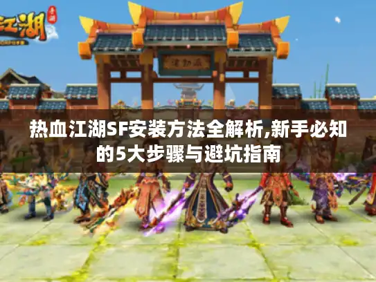 热血江湖SF安装方法全解析,新手必知的5大步骤与避坑指南