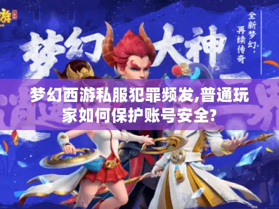 梦幻西游私服犯罪频发,普通玩家如何保护账号安全?
