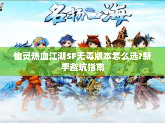 仙灵热血江湖SF无毒版本怎么选?新手避坑指南