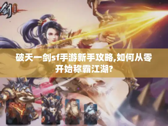 破天一剑sf手游新手攻略,如何从零开始称霸江湖?