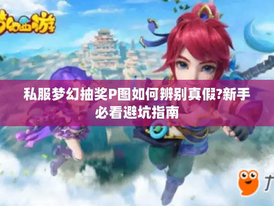 私服梦幻抽奖P图如何辨别真假?新手必看避坑指南