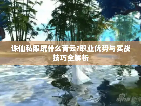 诛仙私服玩什么青云?职业优势与实战技巧全解析