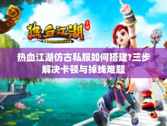 热血江湖仿古私服如何搭建?三步解决卡顿与掉线难题