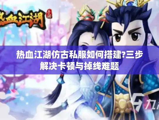 热血江湖仿古私服如何搭建?三步解决卡顿与掉线难题