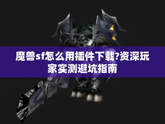 魔兽sf怎么用插件下载?资深玩家实测避坑指南