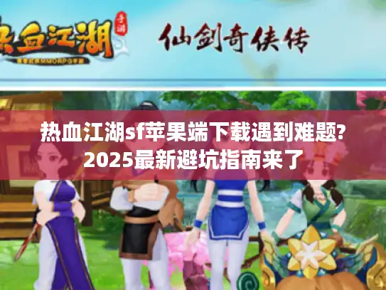热血江湖sf苹果端下载遇到难题?2025最新避坑指南来了