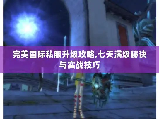 完美国际私服升级攻略,七天满级秘诀与实战技巧