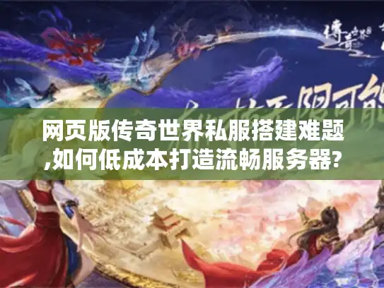 网页版传奇世界私服搭建难题,如何低成本打造流畅服务器?