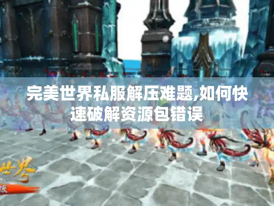 完美世界私服解压难题,如何快速破解资源包错误