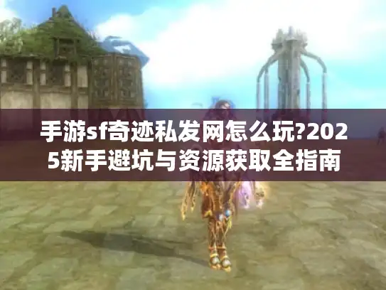 手游sf奇迹私发网怎么玩?2025新手避坑与资源获取全指南 手游sf奇迹私发网怎么玩?2025新手避坑与资源获取全指南