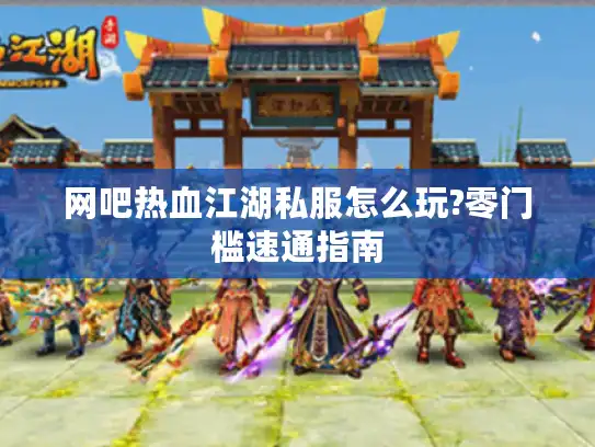 网吧热血江湖私服怎么玩?零门槛速通指南 网吧热血江湖私服怎么玩?零门槛速通指南