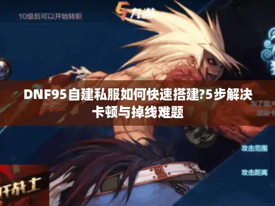 DNF95自建私服如何快速搭建?5步解决卡顿与掉线难题