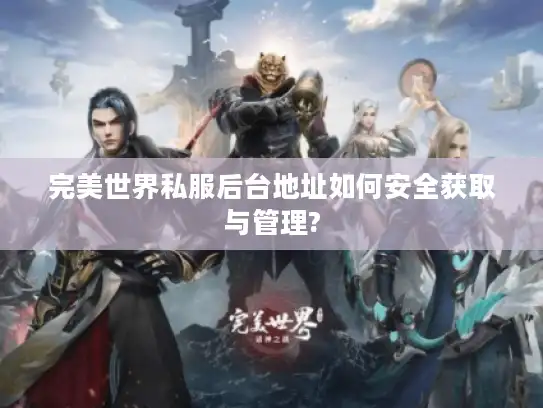 完美世界私服后台地址如何安全获取与管理?