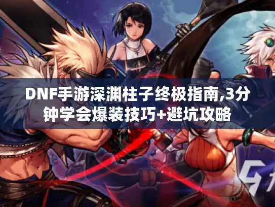 DNF手游深渊柱子终极指南,3分钟学会爆装技巧+避坑攻略