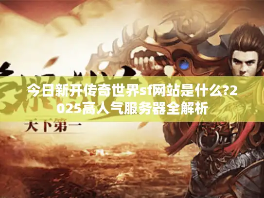 今日新开传奇世界sf网站是什么?2025高人气服务器全解析