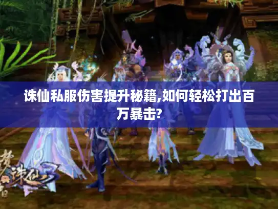 诛仙私服伤害提升秘籍,如何轻松打出百万暴击?