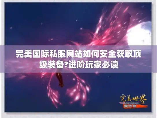 完美国际私服网站如何安全获取顶级装备?进阶玩家必读