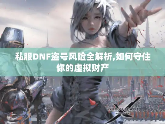 私服DNF盗号风险全解析,如何守住你的虚拟财产