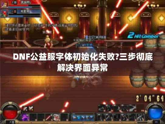 DNF公益服字体初始化失败?三步彻底解决界面异常
