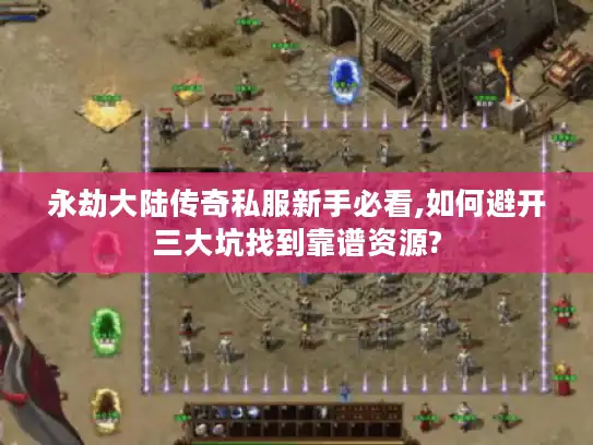 永劫大陆传奇私服新手必看,如何避开三大坑找到靠谱资源?