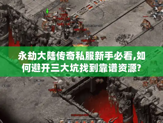 永劫大陆传奇私服新手必看,如何避开三大坑找到靠谱资源?