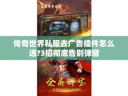 传奇世界私服去广告插件怎么选?3招彻底告别弹窗