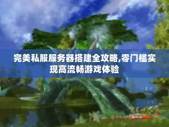 完美私服服务器搭建全攻略,零门槛实现高流畅游戏体验 完美私服服务器搭建全攻略,零门槛实现高流畅游戏体验