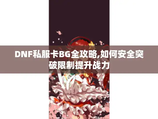 DNF私服卡BG全攻略,如何安全突破限制提升战力 DNF私服卡BG全攻略,如何安全突破限制提升战力