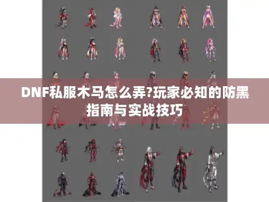DNF私服木马怎么弄?玩家必知的防黑指南与实战技巧