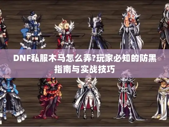 DNF私服木马怎么弄?玩家必知的防黑指南与实战技巧