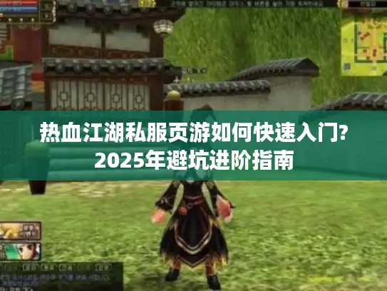 热血江湖私服页游如何快速入门?2025年避坑进阶指南 热血江湖私服页游如何快速入门?2025年避坑进阶指南