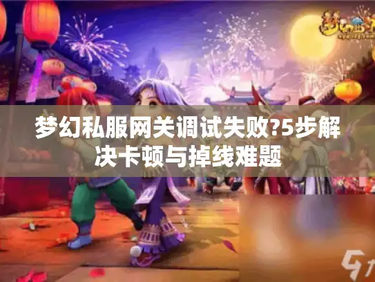 梦幻私服网关调试失败?5步解决卡顿与掉线难题 梦幻私服网关调试失败?5步解决卡顿与掉线难题